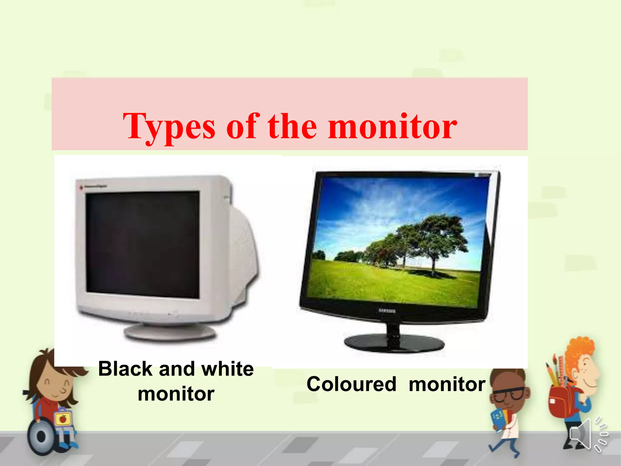 Types of the monitor
Black and white
monitor Coloured monitor