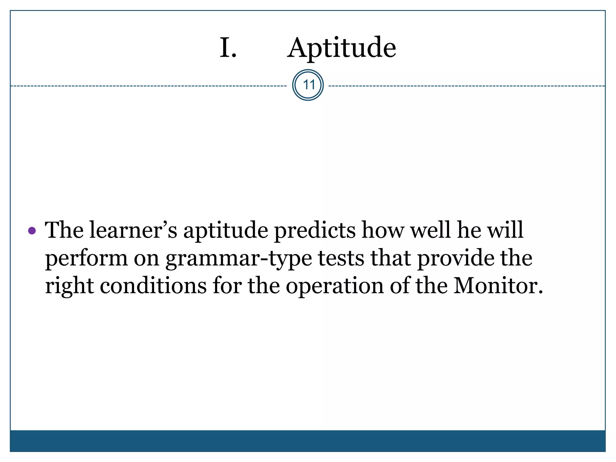I.     Aptitude
                           11




 The learner’s aptitude predicts how well he will
 perform on grammar-type tests that provide the
 right conditions for the operation of the Monitor.
 