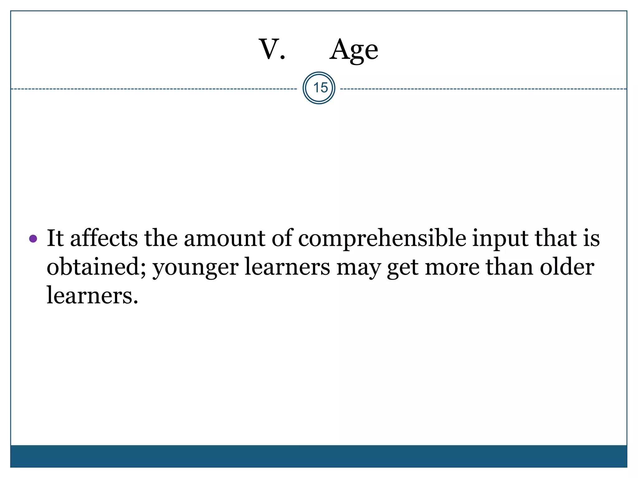 V.        Age
                           15




 It affects the amount of comprehensible input that is
 obtained; younger learners may get more than older
 learners.
 