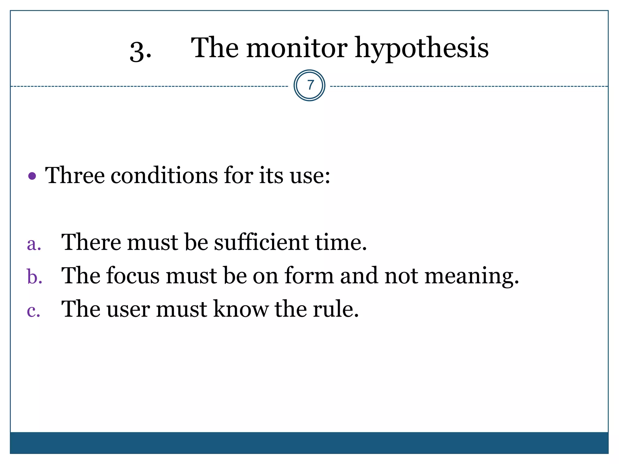 3.    The monitor hypothesis
                            7




 Three conditions for its use:


a. There must be sufficient time.
b. The focus must be on form and not meaning.
c.   The user must know the rule.
 