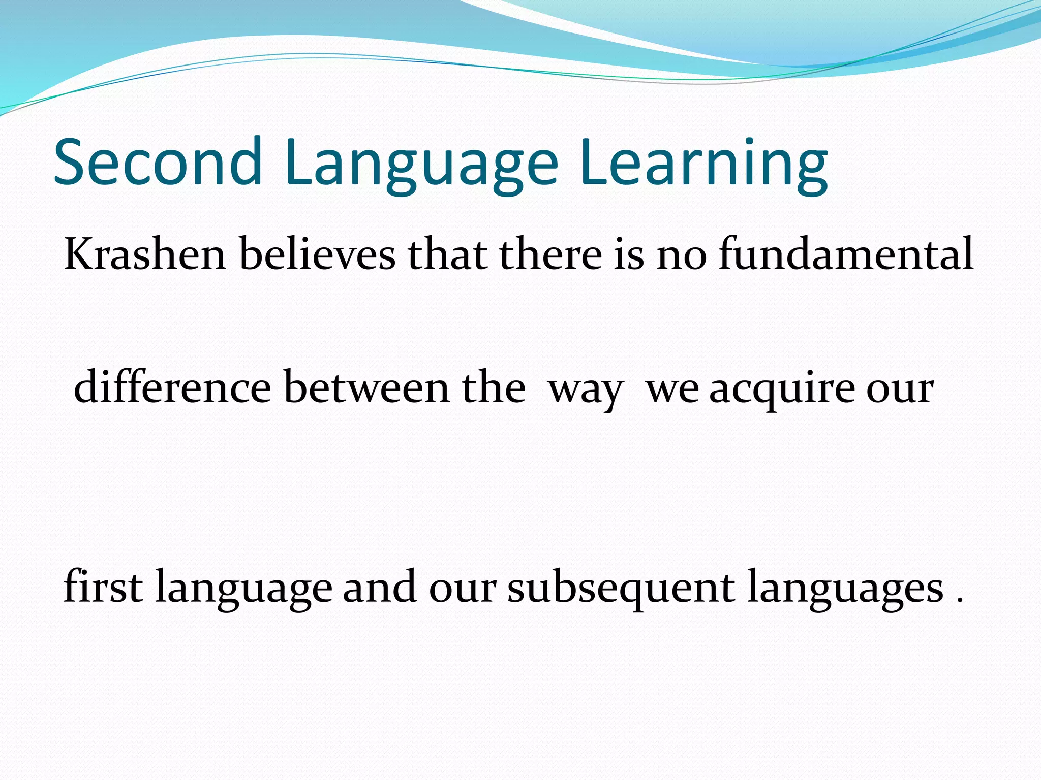 Second Language Learning
Krashen believes that there is no fundamental
difference between the way we acquire our
first language and our subsequent languages .
 