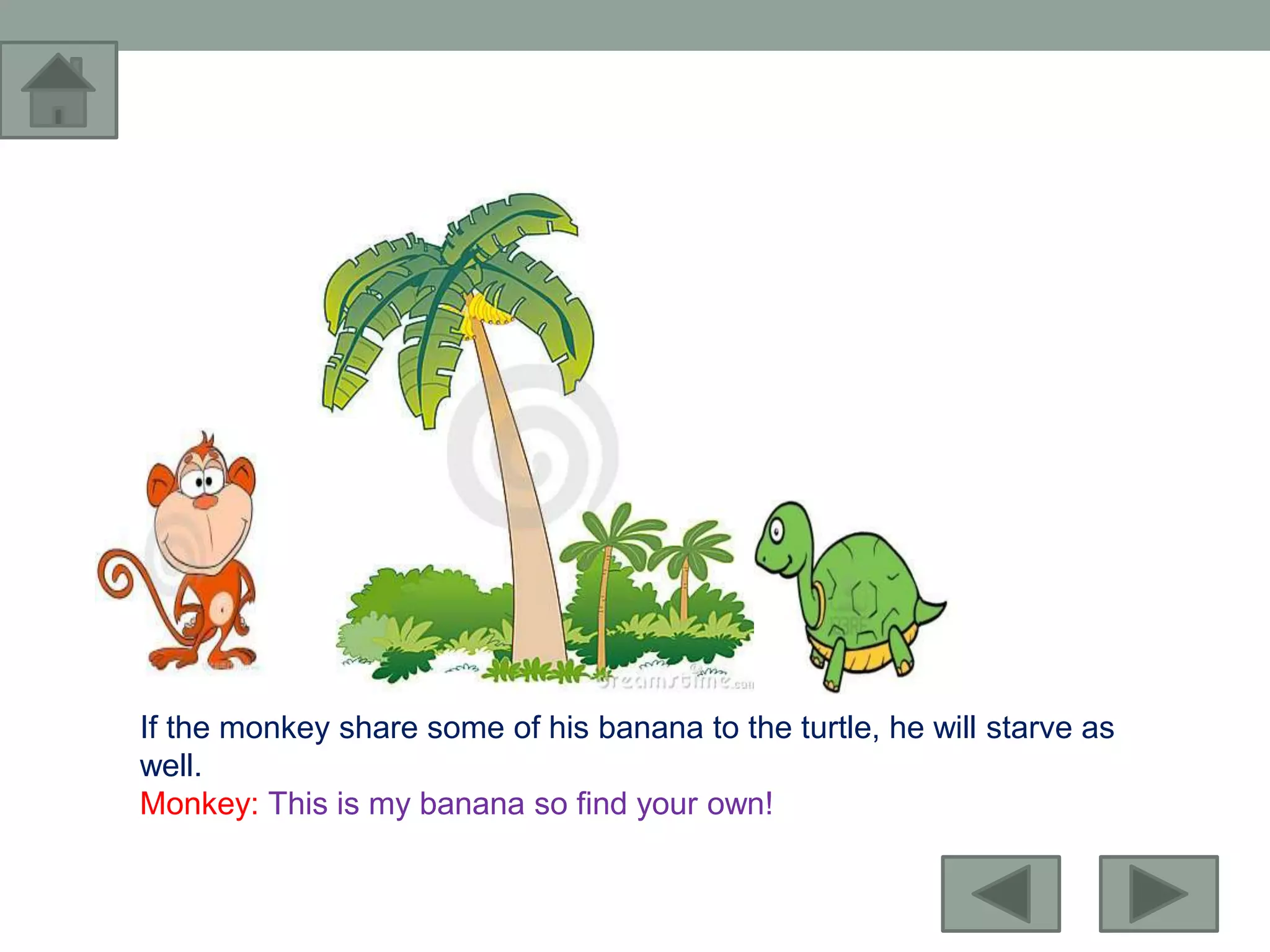 If the monkey share some of his banana to the turtle, he will starve as
well.
Monkey: This is my banana so find your own!
 