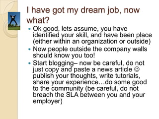 Linkedin?Now again, word of caution…social networking sites allow people to invade and see through your personalityLinkedin is a Must!Be on linkedin. Paste the blog link in your profile and again your profile should reflect what you intend to become!Answer to queries and do ample social networking