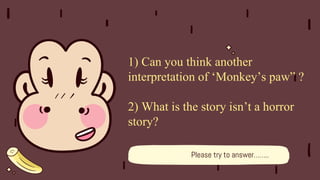 1) Can you think another
interpretation of ‘Monkey’s paw” ?
2) What is the story isn’t a horror
story?
Please try to answer……..
 