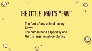The tittle: What’s “paw”
1) The foot of any animal having
Claws
2) The human hand especially one
that is large, rough oe clumsy
 
