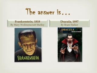 The answer is…
Frankenstein, 1818
By Mary Wollstonecraft Shelley
Dracula, 1897
By Bram Stalker
 