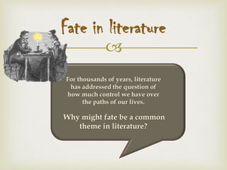 
Fate in literature
For thousands of years, literature
has addressed the question of
how much control we have over
the paths of our lives.
Why might fate be a common
theme in literature?
 