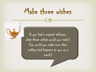 
Make three wishes
If you had a magical talisman,
what three wishes would you make?
How would you make sure that
nothing bad happens to you as a
result?
 
