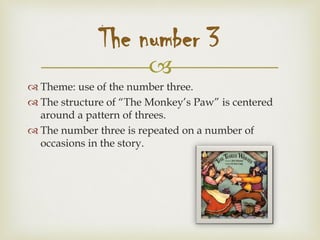 
 Theme: use of the number three.
 The structure of “The Monkey’s Paw” is centered
around a pattern of threes.
 The number three is repeated on a number of
occasions in the story.
The number 3
 