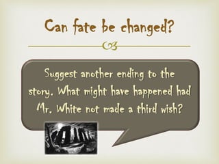 
Can fate be changed?
Suggest another ending to the
story. What might have happened had
Mr. White not made a third wish?
 