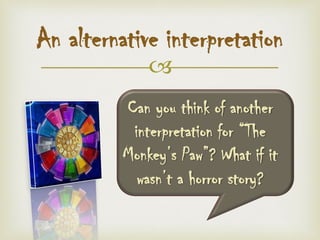 
An alternative interpretation
Can you think of another
interpretation for “The
Monkey’s Paw”? What if it
wasn’t a horror story?
 
