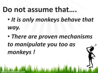 Do not assume that….
    • It is only monkeys behave that
    way.
    • There are proven mechanisms
    to manipulate you too as
    monkeys !

www.nalakainfo.com
 