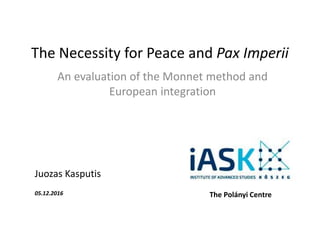 The Necessity for Peace and Pax Imperii
An evaluation of the Monnet method and
European integration
The Polányi Centre
Juozas Kasputis
05.12.2016
 