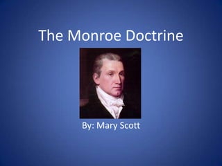 The Monroe Doctrine By: Mary Scott 