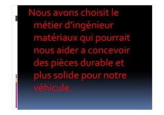 Nous avons choisit le
métier d’ingénieur
matériaux qui pourrait
nous aider a concevoir
des pièces durable etdes pièces durable et
plus solide pour notre
véhicule.
 