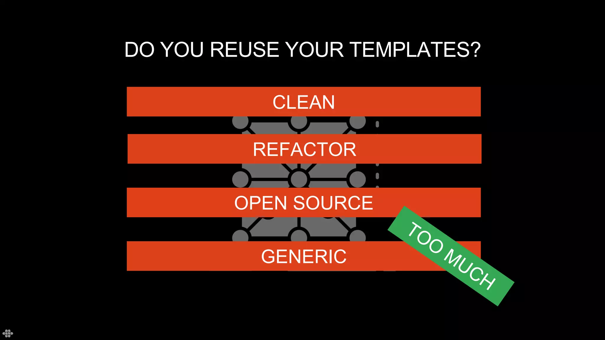DO YOU REUSE YOUR TEMPLATES?
REFACTOR
CLEAN
OPEN SOURCE
GENERIC
 