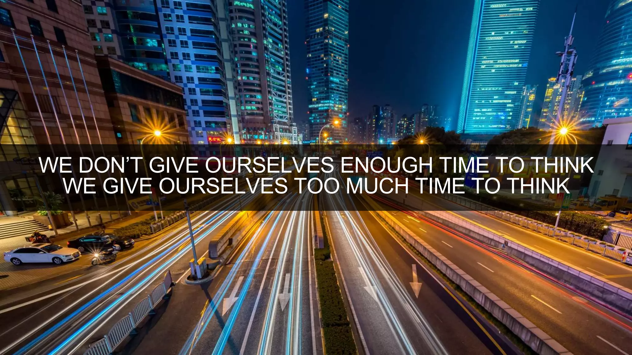 WE DON’T GIVE OURSELVES ENOUGH TIME TO THINK
WE GIVE OURSELVES TOO MUCH TIME TO THINK
 