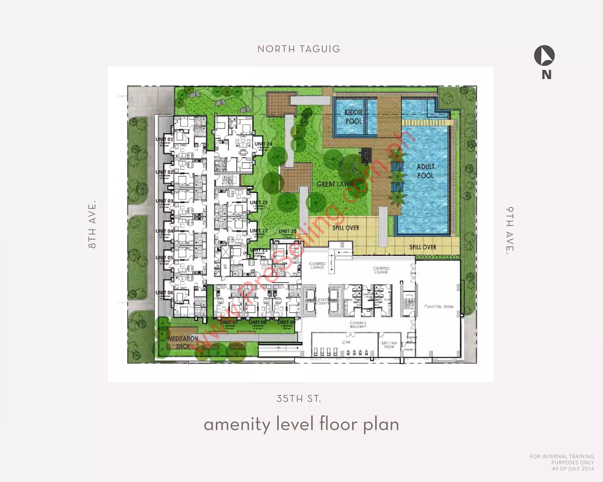 FOR INTERNAL TRAINING
PURPOSES ONLY
AS OF JULY 2014
amenity level floor plan
N
NORTH TAGUIG
9THAVE.
8THAVE.
35TH ST.
w
w
w
.PreSelling.com
.ph
 