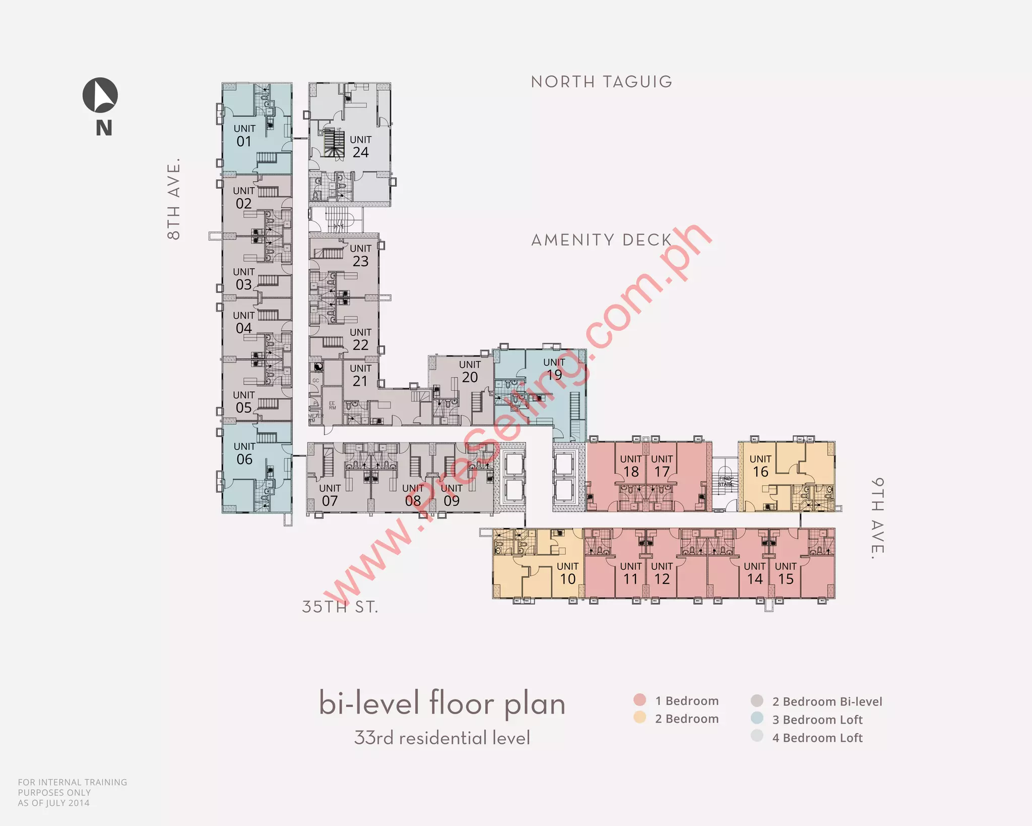 FOR INTERNAL TRAINING
PURPOSES ONLY
AS OF JULY 2014
bi-level floor plan
33rd residential level
1 Bedroom
2 Bedroom
2 Bedroom Bi-level
3 Bedroom Loft
4 Bedroom Loft
AMENITY DECK
NORTH TAGUIG
35TH ST.
9THAVE.
8THAVE.
N
DR
WD
WD
WD
WD
WD
WD
WD
WD
WD
WD
WD
WD
WD
WD WD WD
WD
WD WD
WD WD WD WD
FHC
FHC
FIRE
STAIR
UNIT
01
UNIT
02
UNIT
03
UNIT
04
UNIT
05
UNIT
06
UNIT
24
UNIT
23
UNIT
22
UNIT
21
UNIT
07
UNIT
08
UNIT
20
UNIT
09
UNIT
19
UNIT
10
UNIT
11
UNIT
12
UNIT
15
UNIT
14
UNIT
18
UNIT
17
UNIT
16
w
w
w
.PreSelling.com
.ph
 