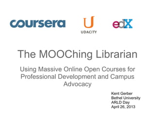 The MOOChing Librarian
Using Massive Online Open Courses for
Professional Development and Campus
Advocacy
Kent Gerber
Bethel University
ARLD Day
April 26, 2013
 