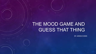 THE MOOD GAME AND
GUESS THAT THING
BY: JANISA EVANS

 