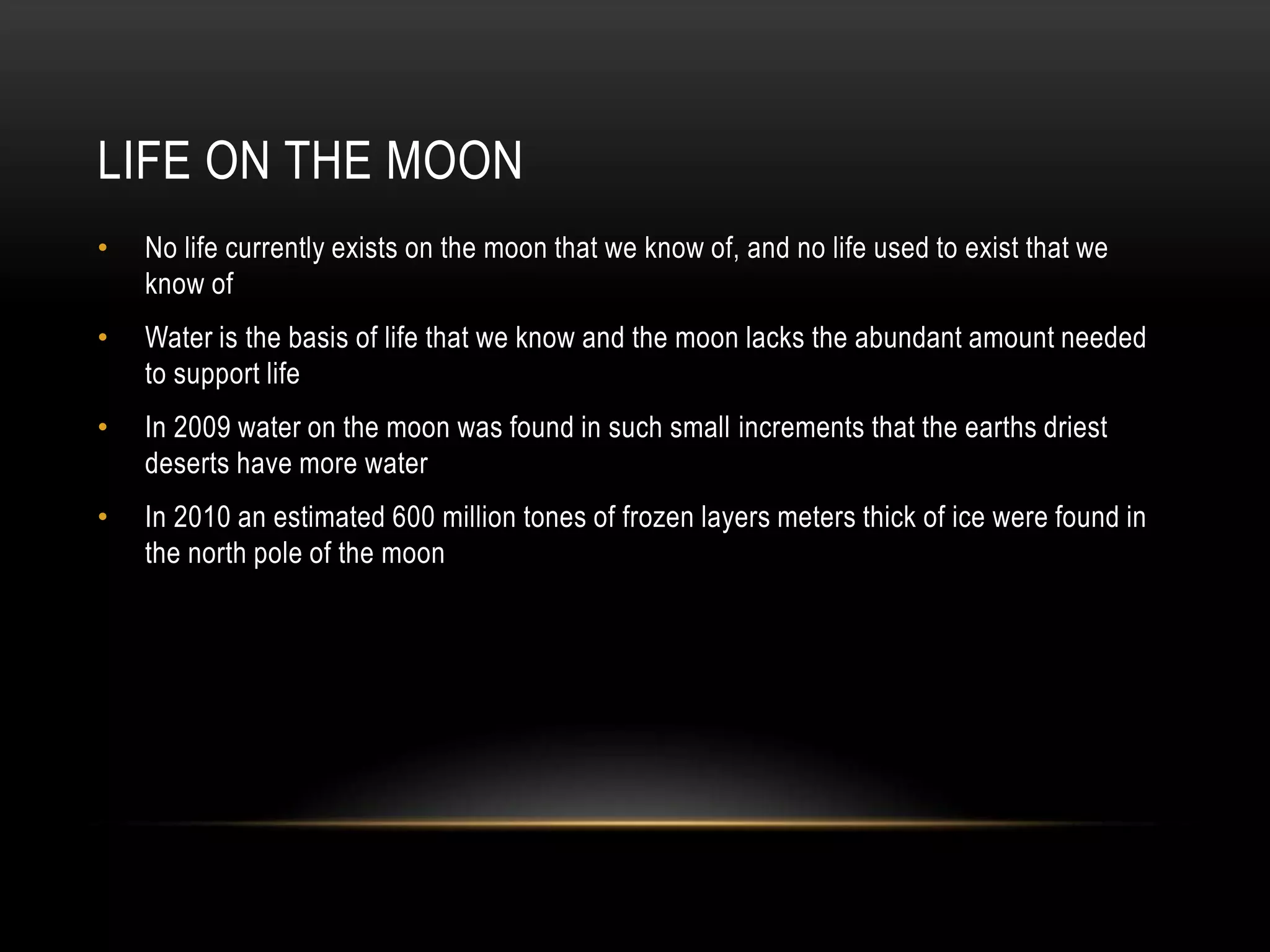 Life On The MoonNo life currently exists on the moon that we know of, and no life used to exist that we know ofWater is the basis of life that we know and the moon lacks the abundant amount needed to support lifeIn 2009 water on the moon was found in such small increments that the earths driest deserts have more waterIn 2010 an estimated 600 million tones of frozen layers meters thick of ice were found in the north pole of the moon