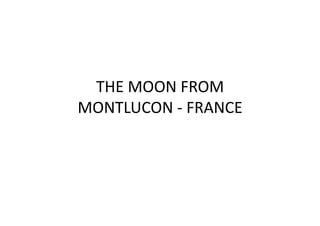 THE	
  MOON	
  FROM	
  
MONTLUCON	
  -­‐	
  FRANCE	
  
 
