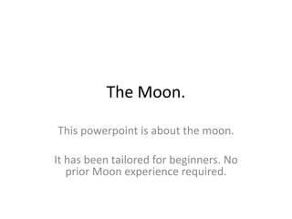The Moon. This powerpoint is about the moon. It has been tailored for beginners. No prior Moon experience required. 