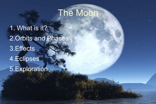 The Moon
1. What is it?
2.Orbits and Phases
3.Effects
4.Eclipses
5.Exploration
 