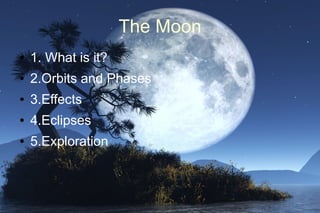 The Moon
●   1. What is it?
●   2.Orbits and Phases
●   3.Effects
●   4.Eclipses
●   5.Exploration
 