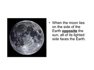When the moon lies on the side of the Earth  opposite  the sun, all of its lighted side faces the Earth. 