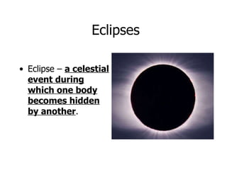 Eclipses Eclipse –  a celestial event during which one body becomes hidden by another . 