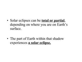 Solar eclipses can be  total or partial , depending on where you are on Earth’s surface. The part of Earth within that shadow experiences  a solar eclipse. 