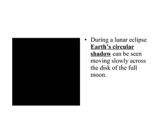 During a lunar eclipse  Earth’s circular shadow  can be seen moving slowly across the disk of the full moon.  