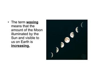 The term  waxing  means that the amount of the Moon illuminated by the Sun and visible to us on Earth is  increasing. 