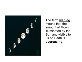 The term  waning  means that the amount of Moon illuminated by the Sun and visible to us on Earth is  decreasing . 