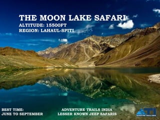 THE MOON LAKE SAFARI
• ALTITUDE:15500 FT
     ALTITUDE: 15500FT
     REGION: LAHAUL-SPITI
• REGION: LAHAUL-SPITI




BEST TIME:             ADVENTURE TRAILS INDIA
                        ADVENTURE TRAILS
   BEST TIME; JUNE
JUNE TO SEPTEMBER    LESSER KNOWN JEEP SAFARIS
                      INDIA LESSER KNOWN
   TO SEPTEMBER
                          JEEP SAFARIS
 