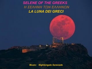 SELENE OF THE GREEKS
Η ΣΕΛΗΝΗ ΤΩΝ ΕΛΛΗΝΩΝ
   LA LUNA DEI GRECI




  Music: Nightengale Serenade
 