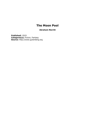 The Moon Pool
Abraham Merritt
Published: 1919
Categorie(s): Fiction, Fantasy
Source: http://www.gutenberg.org
 