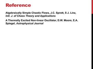 Reference
Algebraically Simple Chaotic Flows, J.C. Sprott, S J. Linz,
Intl. J. of Chaos Theory and Applications
A Thermally Excited Non-linear Oscillator, D.W. Moore, E.A.
Spiegel, Astrophysical Journal
 