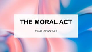 THE MORAL ACT
ETHICS LECTURE NO. 5
 