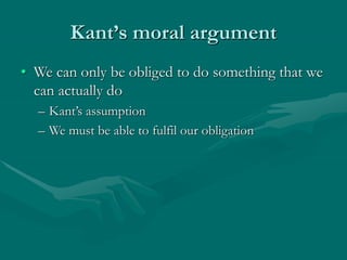 Kant’s moral argument
• We can only be obliged to do something that we
can actually do
– Kant’s assumption
– We must be able to fulfil our obligation
 
