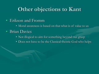 Other objections to Kant
• Erikson and Fromm
• Moral awareness is based on that what is of value to us
• Brian Davies
• Not illogical to aim for something beyond our grasp
• Does not have to be the Classical theistic God who helps
 