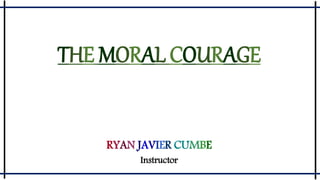 THE MORAL COURAGE
RYAN JAVIER CUMBE
Instructor
 