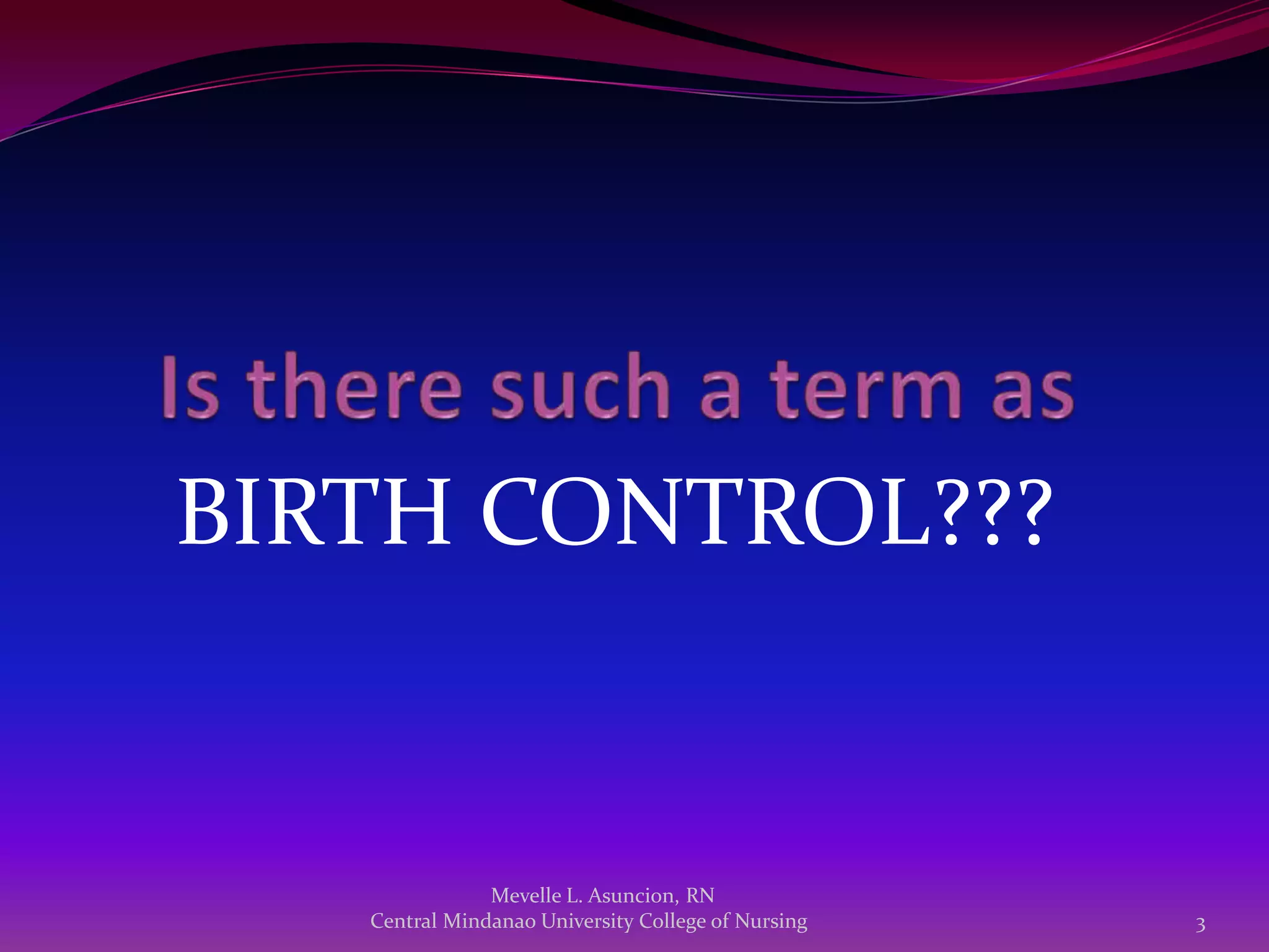 BIRTH CONTROL???


               Mevelle L. Asuncion, RN
   Central Mindanao University College of Nursing   3
 