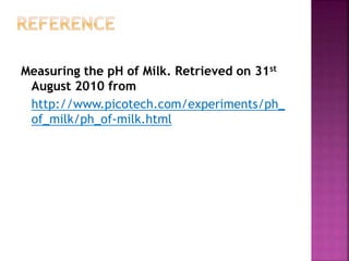 Measuring the pH of Milk. Retrieved on 31st
August 2010 from
http://www.picotech.com/experiments/ph_
of_milk/ph_of-milk.html
 