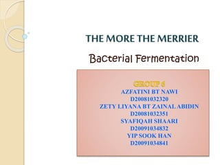 THE MORETHE MERRIER
Bacterial Fermentation
AZFATINI BT NAWI
D20081032320
ZETY LIYANA BT ZAINALABIDIN
D20081032351
SYAFIQAH SHAARI
D20091034832
YIP SOOK HAN
D20091034841
 
