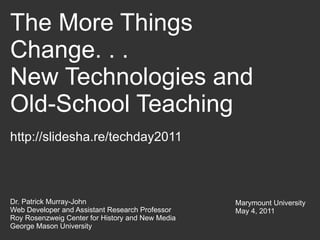 The More Things Change. . .  New Technologies and Old-School Teaching Dr. Patrick Murray-John Web Developer and Assistant Research Professor Roy Rosenzweig Center for History and New Media George Mason University Marymount University May 4, 2011 http://slidesha.re/techday2011 