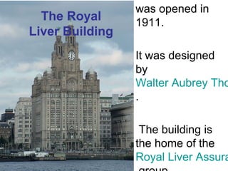 • was opened in 
1911. 
• It was designed 
by 
Walter Aubrey Thomas 
. 
• The building is 
the home of the 
Royal Liver Assurance 
group. 
The Royal 
Liver Building 
 