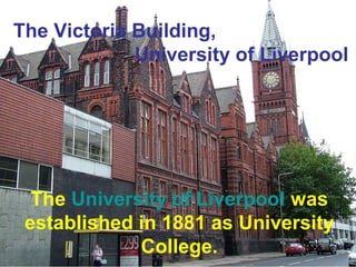 The Victoria Building, 
University of Liverpool 
The University of Liverpool was 
established in 1881 as University 
College. 
 